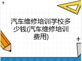 汽车维修培训学校多少钱(汽车维修培训费用)