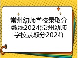常州幼师学校录取分数线2024(常州幼师学校录取分2024)