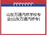 山东万通汽修学校专业(山东万通汽修专)
