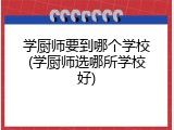 学厨师要到哪个学校(学厨师选哪所学校好)