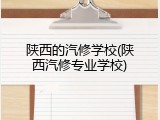 陕西的汽修学校(陕西汽修专业学校)
