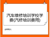汽车维修培训学校学费(汽修培训费用)