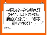 学厨师的学校哪家好(好的，以下是改写后的关键词：&ldquo;哪家厨师学校好&rdquo;)