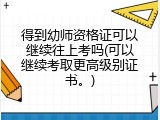 得到幼师资格证可以继续往上考吗(可以继续考取更高级别证书。)