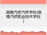 湖南汽修汽修学校(湖南汽修职业技术学校)