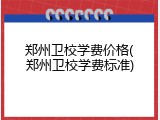 郑州卫校学费价格(郑州卫校学费标准)
