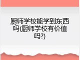 厨师学校能学到东西吗(厨师学校有价值吗?)