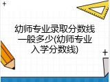幼师专业录取分数线一般多少(幼师专业入学分数线)