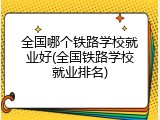全国哪个铁路学校就业好(全国铁路学校就业排名)