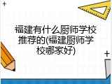 福建有什么厨师学校推荐的(福建厨师学校哪家好)