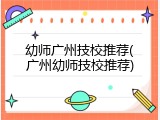 幼师广州技校推荐(广州幼师技校推荐)