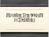 四川招生卫生学校(四川卫校招生)