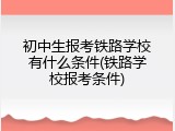 初中生报考铁路学校有什么条件(铁路学校报考条件)