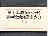 高中读幼师多少分(高中读幼师需多少分？)