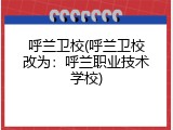 呼兰卫校(呼兰卫校改为：呼兰职业技术学校)