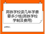 高铁学校读几年学费要多少钱(高铁学校学制及费用)