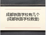 成都铁路学校有几个(成都铁路学校数量)