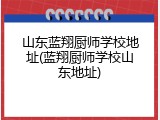 山东蓝翔厨师学校地址(蓝翔厨师学校山东地址)