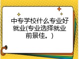 中专学校什么专业好就业(专业选择就业前景佳。)