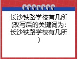长沙铁路学校有几所(改写后的关键词为：长沙铁路学校有几所)