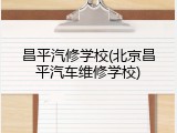 昌平汽修学校(北京昌平汽车维修学校)