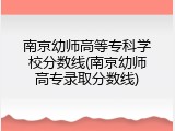 南京幼师高等专科学校分数线(南京幼师高专录取分数线)