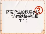 济南招生的铁路学校(&ldquo;济南铁路学校招生&rdquo;)
