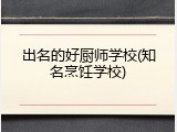 出名的好厨师学校(知名烹饪学校)