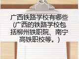 广西铁路学校有哪些(广西的铁路学校包括柳州铁职院、南宁高铁职校等。)