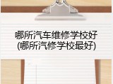 哪所汽车维修学校好(哪所汽修学校最好)