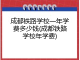 成都铁路学校一年学费多少钱(成都铁路学校年学费)