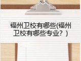 福州卫校有哪些(福州卫校有哪些专业？)