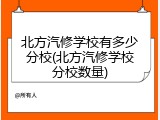 北方汽修学校有多少分校(北方汽修学校分校数量)