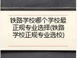 铁路学校哪个学校最正规专业选择(铁路学校正规专业选校)