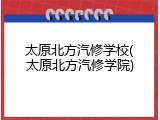 太原北方汽修学校(太原北方汽修学院)