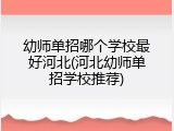 幼师单招哪个学校最好河北(河北幼师单招学校推荐)