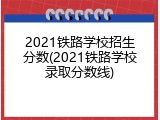 2021铁路学校招生分数(2021铁路学校录取分数线)