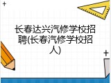 长春达兴汽修学校招聘(长春汽修学校招人)