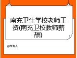南充卫生学校老师工资(南充卫校教师薪酬)