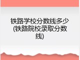 铁路学校分数线多少(铁路院校录取分数线)