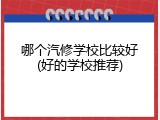 哪个汽修学校比较好(好的学校推荐)