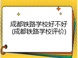 成都铁路学校好不好(成都铁路学校评价)