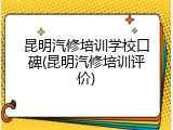 昆明汽修培训学校口碑(昆明汽修培训评价)