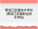 黑龙江农垦技术学校(黑龙江农垦职业技术学校)