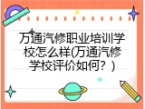 万通汽修职业培训学校怎么样(万通汽修学校评价如何？)