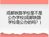 成都铁路学校是不是公办学校(成都铁路学校是公办的吗？)