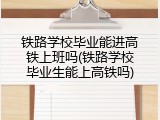 铁路学校毕业能进高铁上班吗(铁路学校毕业生能上高铁吗)