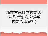 新东方烹饪学校是职高吗(新东方烹饪学校是否职高？)
