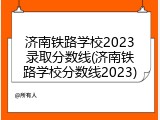 济南铁路学校2023录取分数线(济南铁路学校分数线2023)