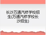 长沙万通汽修学校招生(万通汽修学校长沙招生)